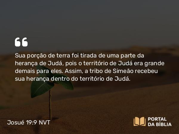 Josué 19:9 NVT - Sua porção de terra foi tirada de uma parte da herança de Judá, pois o território de Judá era grande demais para eles. Assim, a tribo de Simeão recebeu sua herança dentro do território de Judá.