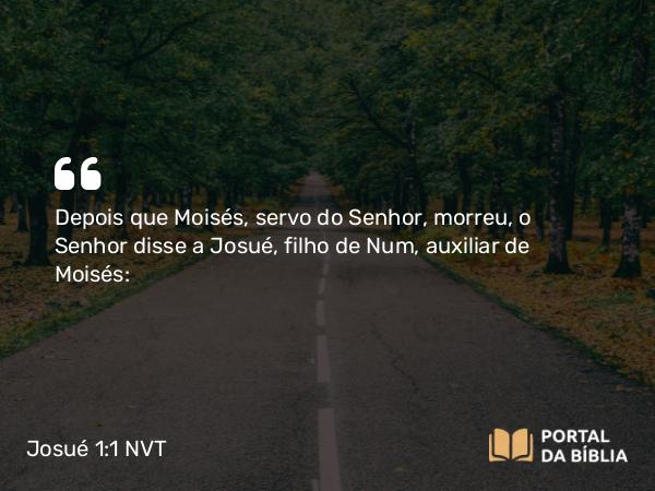 Josué 1:1-2 NVT - Depois que Moisés, servo do SENHOR, morreu, o SENHOR disse a Josué, filho de Num, auxiliar de Moisés: