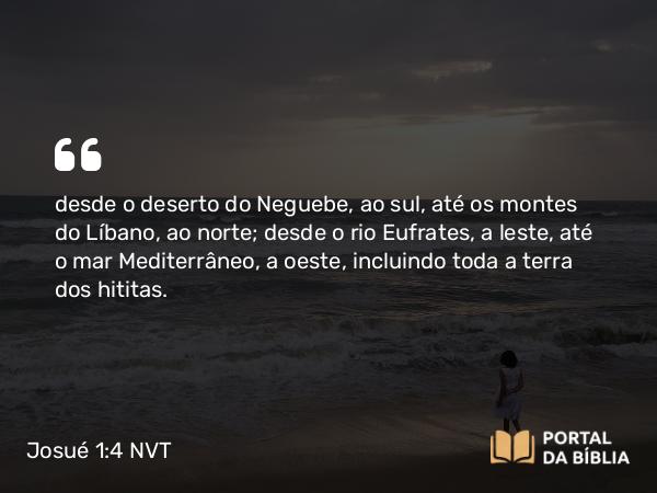 Josué 1:4 NVT - desde o deserto do Neguebe, ao sul, até os montes do Líbano, ao norte; desde o rio Eufrates, a leste, até o mar Mediterrâneo, a oeste, incluindo toda a terra dos hititas.