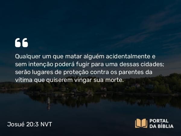 Josué 20:3 NVT - Qualquer um que matar alguém acidentalmente e sem intenção poderá fugir para uma dessas cidades; serão lugares de proteção contra os parentes da vítima que quiserem vingar sua morte.