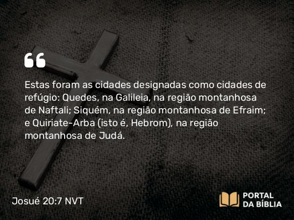 Josué 20:7-9 NVT - Estas foram as cidades designadas como cidades de refúgio: Quedes, na Galileia, na região montanhosa de Naftali; Siquém, na região montanhosa de Efraim; e Quiriate-Arba (isto é, Hebrom), na região montanhosa de Judá.