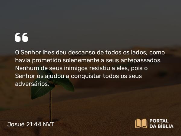 Josué 21:44 NVT - O SENHOR lhes deu descanso de todos os lados, como havia prometido solenemente a seus antepassados. Nenhum de seus inimigos resistiu a eles, pois o SENHOR os ajudou a conquistar todos os seus adversários.