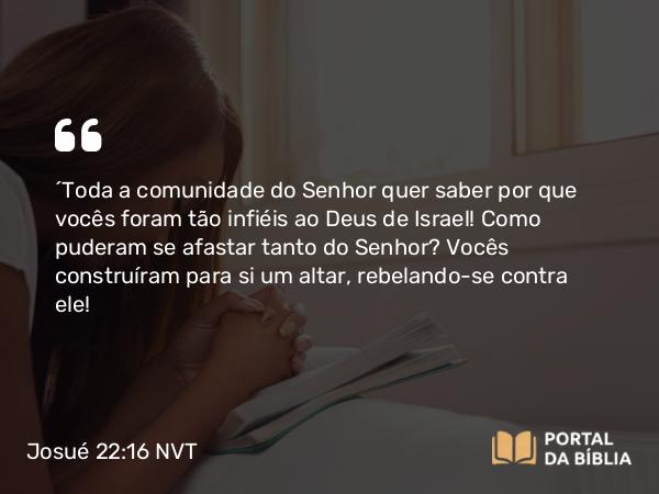 Josué 22:16 NVT - “Toda a comunidade do SENHOR quer saber por que vocês foram tão infiéis ao Deus de Israel! Como puderam se afastar tanto do SENHOR? Vocês construíram para si um altar, rebelando-se contra ele!