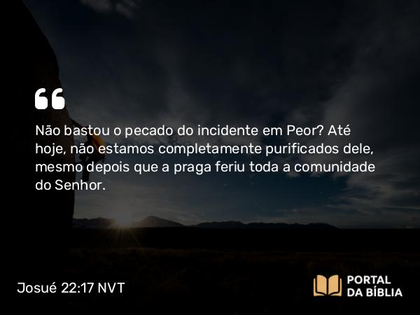 Josué 22:17 NVT - Não bastou o pecado do incidente em Peor? Até hoje, não estamos completamente purificados dele, mesmo depois que a praga feriu toda a comunidade do SENHOR.