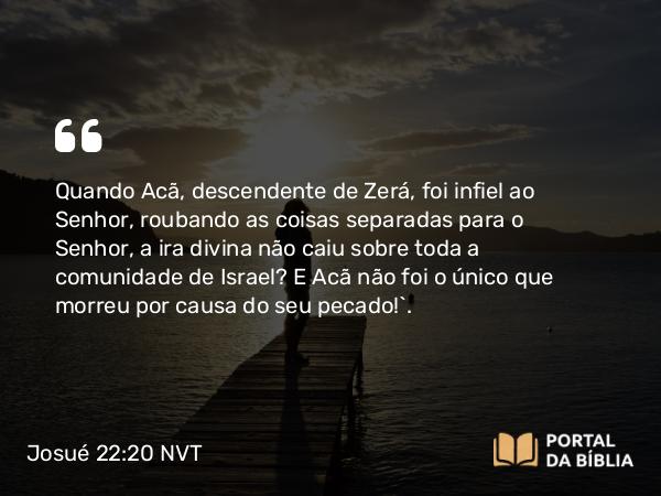 Josué 22:20 NVT - Quando Acã, descendente de Zerá, foi infiel ao SENHOR, roubando as coisas separadas para o SENHOR, a ira divina não caiu sobre toda a comunidade de Israel? E Acã não foi o único que morreu por causa do seu pecado!”.