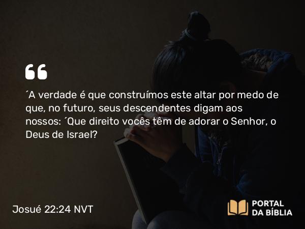 Josué 22:24 NVT - “A verdade é que construímos este altar por medo de que, no futuro, seus descendentes digam aos nossos: ‘Que direito vocês têm de adorar o SENHOR, o Deus de Israel?