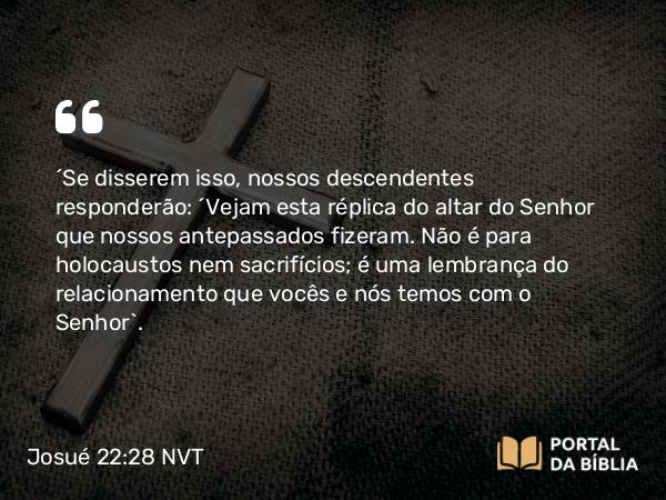 Josué 22:28 NVT - “Se disserem isso, nossos descendentes responderão: ‘Vejam esta réplica do altar do SENHOR que nossos antepassados fizeram. Não é para holocaustos nem sacrifícios; é uma lembrança do relacionamento que vocês e nós temos com o SENHOR’.