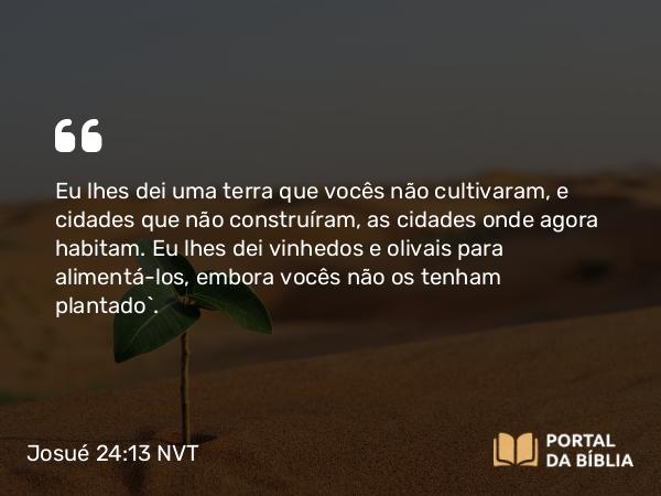 Josué 24:13 NVT - Eu lhes dei uma terra que vocês não cultivaram, e cidades que não construíram, as cidades onde agora habitam. Eu lhes dei vinhedos e olivais para alimentá-los, embora vocês não os tenham plantado’.