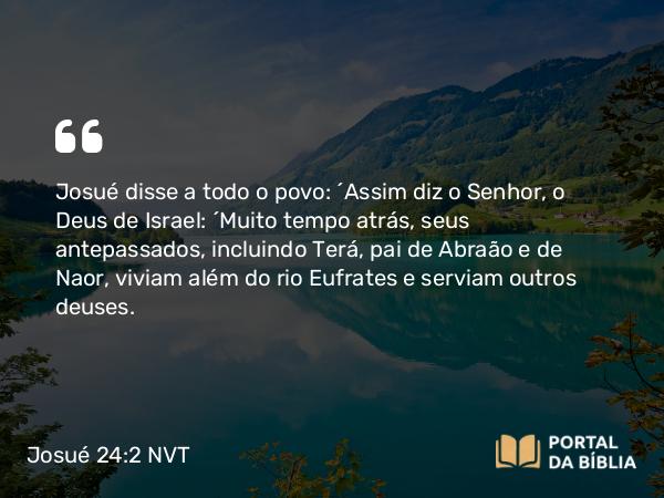 Josué 24:2 NVT - Josué disse a todo o povo: “Assim diz o SENHOR, o Deus de Israel: ‘Muito tempo atrás, seus antepassados, incluindo Terá, pai de Abraão e de Naor, viviam além do rio Eufrates e serviam outros deuses.