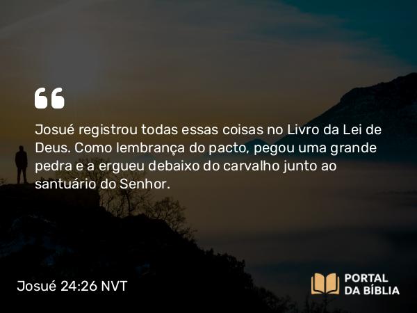 Josué 24:26 NVT - Josué registrou todas essas coisas no Livro da Lei de Deus. Como lembrança do pacto, pegou uma grande pedra e a ergueu debaixo do carvalho junto ao santuário do SENHOR.