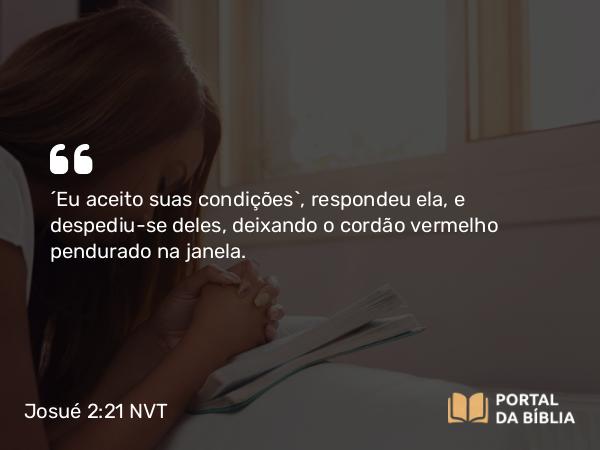 Josué 2:21 NVT - “Eu aceito suas condições”, respondeu ela, e despediu-se deles, deixando o cordão vermelho pendurado na janela.