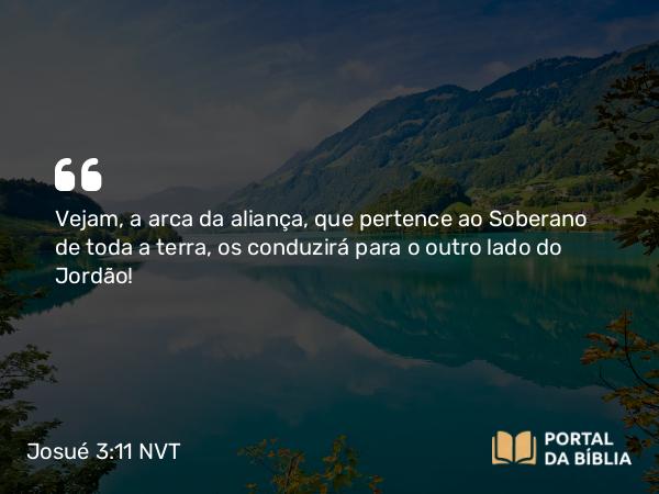 Josué 3:11 NVT - Vejam, a arca da aliança, que pertence ao Soberano de toda a terra, os conduzirá para o outro lado do Jordão!