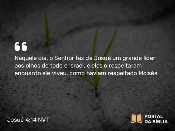 Josué 4:14 NVT - Naquele dia, o SENHOR fez de Josué um grande líder aos olhos de todo o Israel, e eles o respeitaram enquanto ele viveu, como haviam respeitado Moisés.