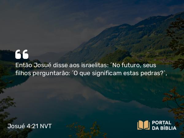 Josué 4:21 NVT - Então Josué disse aos israelitas: “No futuro, seus filhos perguntarão: ‘O que significam estas pedras?’,