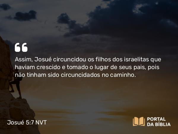 Josué 5:7 NVT - Assim, Josué circuncidou os filhos dos israelitas que haviam crescido e tomado o lugar de seus pais, pois não tinham sido circuncidados no caminho.