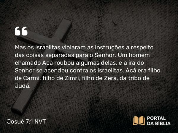 Josué 7:1-26 NVT - Mas os israelitas violaram as instruções a respeito das coisas separadas para o SENHOR. Um homem chamado Acã roubou algumas delas, e a ira do SENHOR se acendeu contra os israelitas. Acã era filho de Carmi, filho de Zimri, filho de Zerá, da tribo de Judá.