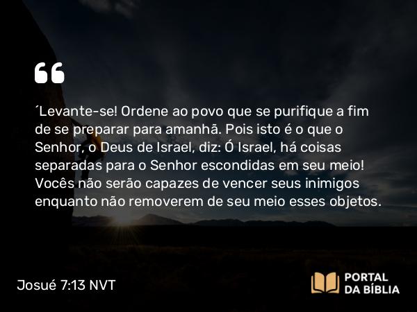 Josué 7:13 NVT - “Levante-se! Ordene ao povo que se purifique a fim de se preparar para amanhã. Pois isto é o que o SENHOR, o Deus de Israel, diz: Ó Israel, há coisas separadas para o SENHOR escondidas em seu meio! Vocês não serão capazes de vencer seus inimigos enquanto não removerem de seu meio esses objetos.