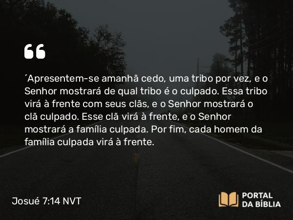 Josué 7:14 NVT - “Apresentem-se amanhã cedo, uma tribo por vez, e o SENHOR mostrará de qual tribo é o culpado. Essa tribo virá à frente com seus clãs, e o SENHOR mostrará o clã culpado. Esse clã virá à frente, e o SENHOR mostrará a família culpada. Por fim, cada homem da família culpada virá à frente.