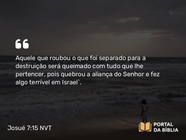 Josué 7:15 NVT - Aquele que roubou o que foi separado para a destruição será queimado com tudo que lhe pertencer, pois quebrou a aliança do SENHOR e fez algo terrível em Israel”.