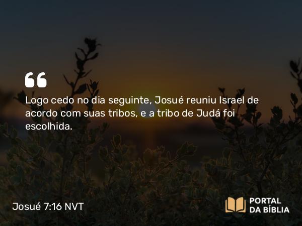 Josué 7:16 NVT - Logo cedo no dia seguinte, Josué reuniu Israel de acordo com suas tribos, e a tribo de Judá foi escolhida.