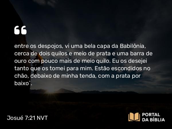 Josué 7:21 NVT - entre os despojos, vi uma bela capa da Babilônia, cerca de dois quilos e meio de prata e uma barra de ouro com pouco mais de meio quilo. Eu os desejei tanto que os tomei para mim. Estão escondidos no chão, debaixo de minha tenda, com a prata por baixo”.