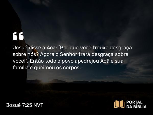 Josué 7:25 NVT - Josué disse a Acã: “Por que você trouxe desgraça sobre nós? Agora o SENHOR trará desgraça sobre você!”. Então todo o povo apedrejou Acã e sua família e queimou os corpos.