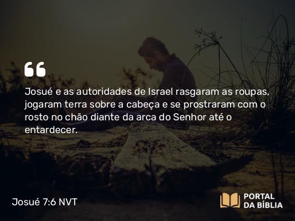 Josué 7:6 NVT - Josué e as autoridades de Israel rasgaram as roupas, jogaram terra sobre a cabeça e se prostraram com o rosto no chão diante da arca do SENHOR até o entardecer.