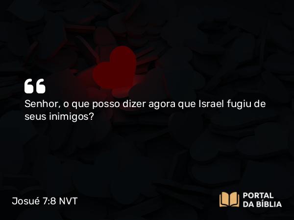 Josué 7:8 NVT - Senhor, o que posso dizer agora que Israel fugiu de seus inimigos?