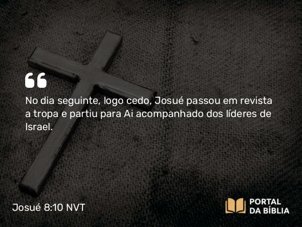 Josué 8:10 NVT - No dia seguinte, logo cedo, Josué passou em revista a tropa e partiu para Ai acompanhado dos líderes de Israel.