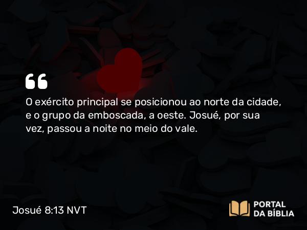 Josué 8:13 NVT - O exército principal se posicionou ao norte da cidade, e o grupo da emboscada, a oeste. Josué, por sua vez, passou a noite no meio do vale.