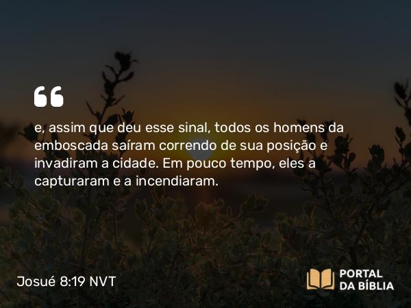 Josué 8:19 NVT - e, assim que deu esse sinal, todos os homens da emboscada saíram correndo de sua posição e invadiram a cidade. Em pouco tempo, eles a capturaram e a incendiaram.