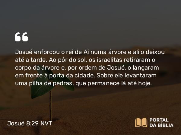 Josué 8:29 NVT - Josué enforcou o rei de Ai numa árvore e ali o deixou até a tarde. Ao pôr do sol, os israelitas retiraram o corpo da árvore e, por ordem de Josué, o lançaram em frente à porta da cidade. Sobre ele levantaram uma pilha de pedras, que permanece lá até hoje.