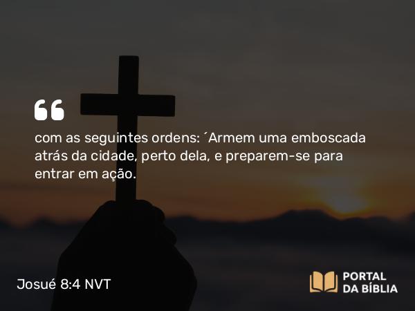 Josué 8:4 NVT - com as seguintes ordens: “Armem uma emboscada atrás da cidade, perto dela, e preparem-se para entrar em ação.