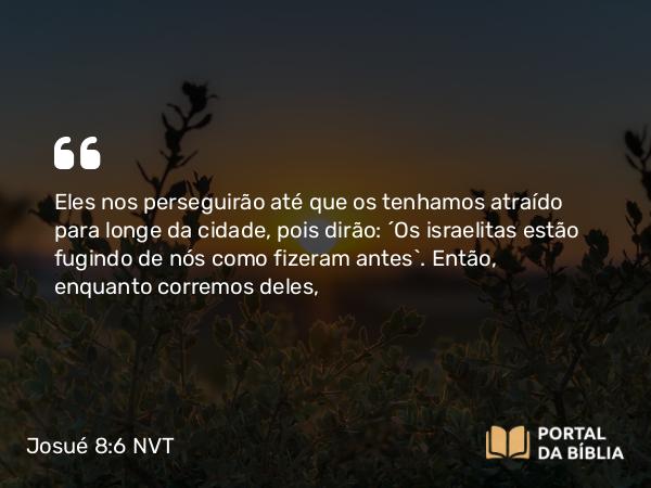 Josué 8:6 NVT - Eles nos perseguirão até que os tenhamos atraído para longe da cidade, pois dirão: ‘Os israelitas estão fugindo de nós como fizeram antes’. Então, enquanto corremos deles,