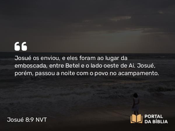 Josué 8:9 NVT - Josué os enviou, e eles foram ao lugar da emboscada, entre Betel e o lado oeste de Ai. Josué, porém, passou a noite com o povo no acampamento.