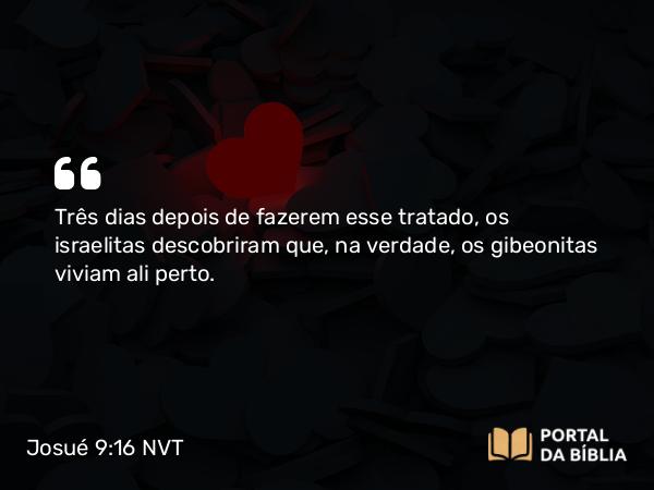 Josué 9:16 NVT - Três dias depois de fazerem esse tratado, os israelitas descobriram que, na verdade, os gibeonitas viviam ali perto.