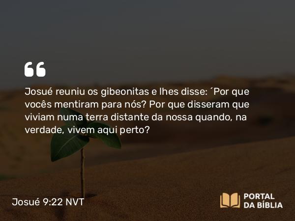 Josué 9:22 NVT - Josué reuniu os gibeonitas e lhes disse: “Por que vocês mentiram para nós? Por que disseram que viviam numa terra distante da nossa quando, na verdade, vivem aqui perto?