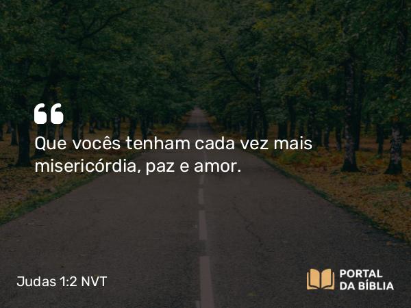 Judas 1:2 NVT - Que vocês tenham cada vez mais misericórdia, paz e amor.