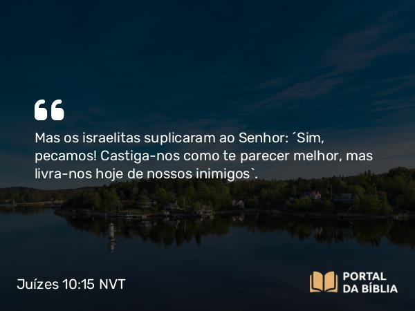 Juízes 10:15-16 NVT - Mas os israelitas suplicaram ao SENHOR: “Sim, pecamos! Castiga-nos como te parecer melhor, mas livra-nos hoje de nossos inimigos”.