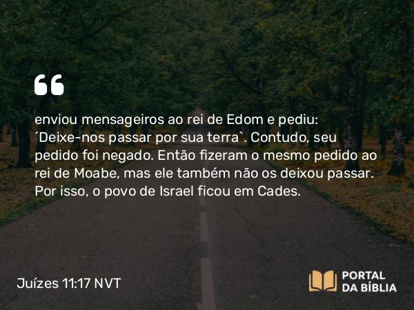 Juízes 11:17 NVT - enviou mensageiros ao rei de Edom e pediu: ‘Deixe-nos passar por sua terra’. Contudo, seu pedido foi negado. Então fizeram o mesmo pedido ao rei de Moabe, mas ele também não os deixou passar. Por isso, o povo de Israel ficou em Cades.