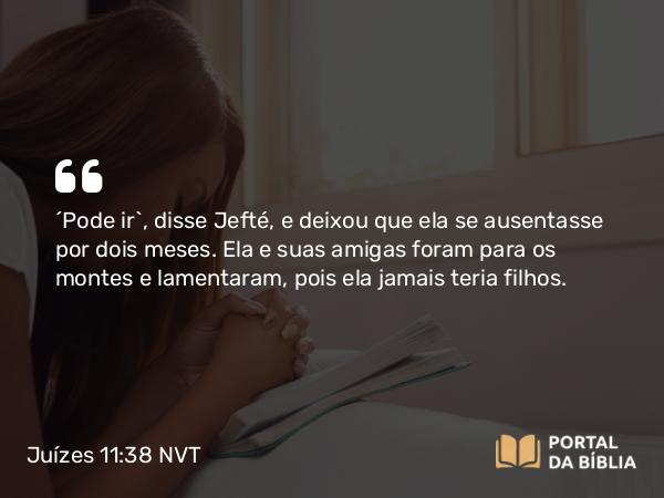 Juízes 11:38 NVT - “Pode ir”, disse Jefté, e deixou que ela se ausentasse por dois meses. Ela e suas amigas foram para os montes e lamentaram, pois ela jamais teria filhos.