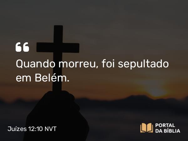 Juízes 12:10 NVT - Quando morreu, foi sepultado em Belém.