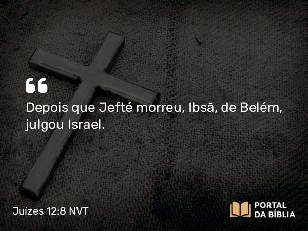 Juízes 12:8 NVT - Depois que Jefté morreu, Ibsã, de Belém, julgou Israel.