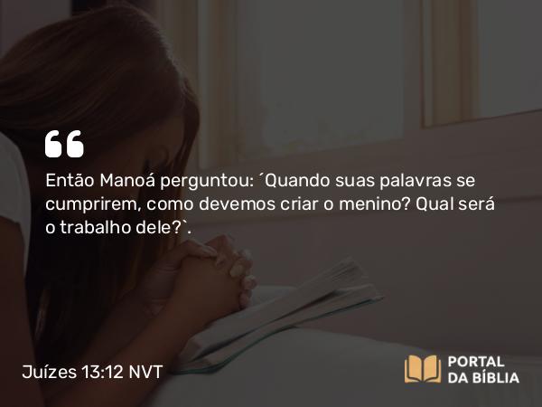 Juízes 13:12 NVT - Então Manoá perguntou: “Quando suas palavras se cumprirem, como devemos criar o menino? Qual será o trabalho dele?”.