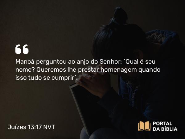 Juízes 13:17 NVT - Manoá perguntou ao anjo do SENHOR: “Qual é seu nome? Queremos lhe prestar homenagem quando isso tudo se cumprir”.