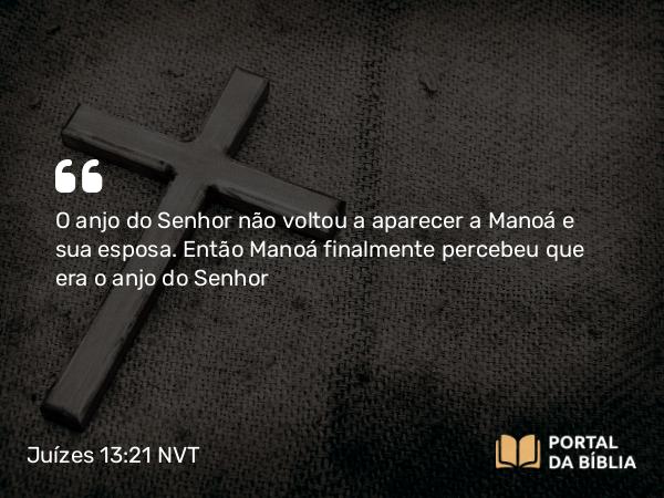 Juízes 13:21 NVT - O anjo do SENHOR não voltou a aparecer a Manoá e sua esposa. Então Manoá finalmente percebeu que era o anjo do SENHOR