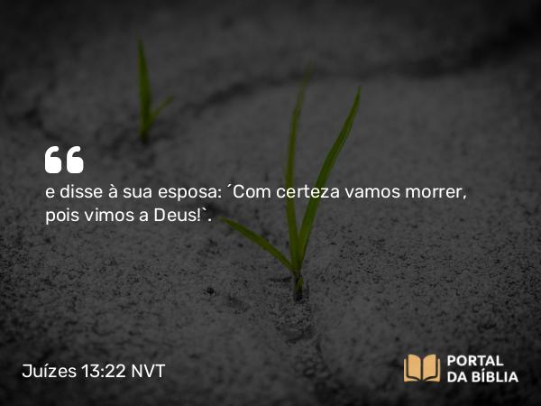 Juízes 13:22 NVT - e disse à sua esposa: “Com certeza vamos morrer, pois vimos a Deus!”.