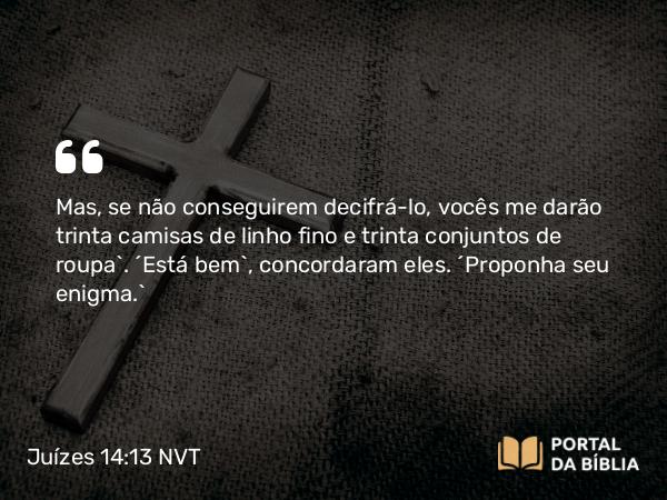 Juízes 14:13 NVT - Mas, se não conseguirem decifrá-lo, vocês me darão trinta camisas de linho fino e trinta conjuntos de roupa”. “Está bem”, concordaram eles. “Proponha seu enigma.”