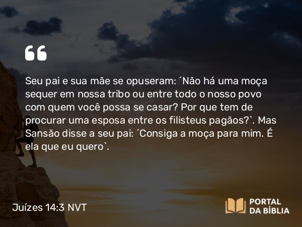 Juízes 14:3 NVT - Seu pai e sua mãe se opuseram: “Não há uma moça sequer em nossa tribo ou entre todo o nosso povo com quem você possa se casar? Por que tem de procurar uma esposa entre os filisteus pagãos?”. Mas Sansão disse a seu pai: “Consiga a moça para mim. É ela que eu quero”.