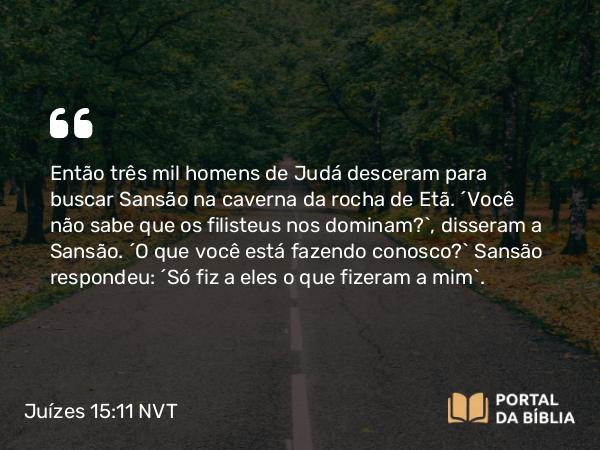 Juízes 15:11 NVT - Então três mil homens de Judá desceram para buscar Sansão na caverna da rocha de Etã. “Você não sabe que os filisteus nos dominam?”, disseram a Sansão. “O que você está fazendo conosco?” Sansão respondeu: “Só fiz a eles o que fizeram a mim”.